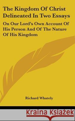 The Kingdom Of Christ Delineated In Two Essays: On Our Lord's Own Account Of His Person And Of The Nature Of His Kingdom Richard Whately 9780548087404  - książka