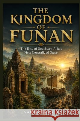 The Kingdom of Funan: The Rise of Southeast Asia's First Centralized State Lambert, Sarah 9798182087247 Independently Published - książka