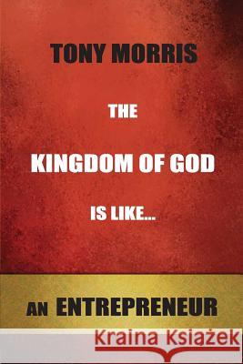 The Kingdom of God is Like...an Entrepreneur Morris, Tony 9781523788545 Createspace Independent Publishing Platform - książka