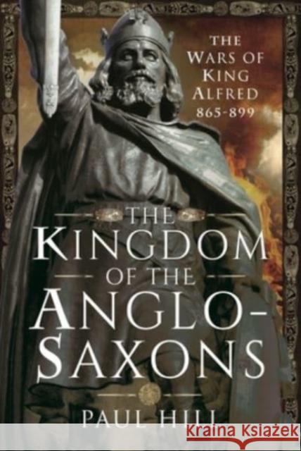 The Kingdom of the Anglo-Saxons: The Wars of King Alfred 865-899 Paul Hill 9781526782496 Pen & Sword Books Ltd - książka