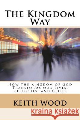 The Kingdom Way: How the Kingdom of God Transforms our Lives, Churches, and Cities Wood, Keith 9781505814569 Createspace - książka