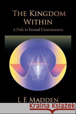 The Kingdom Within: A Path to Eternal Consciousness L. E. Madden 9781450207386 iUniverse - książka