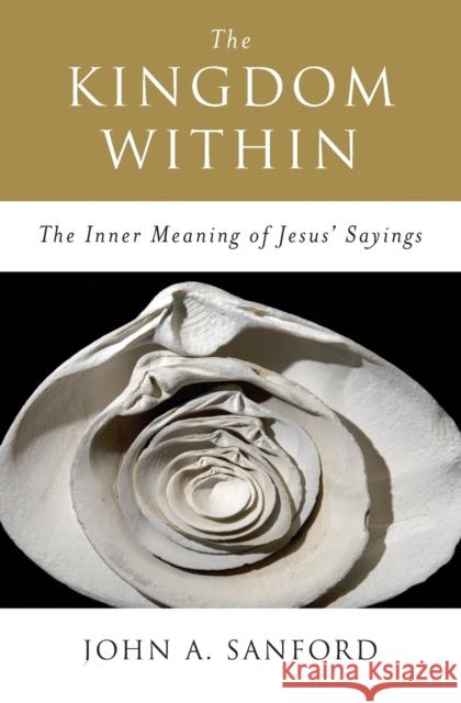 The Kingdom Within: The Inner Meaning of Jesus' Sayings John A. Sanford 9780060670542 HarperOne - książka