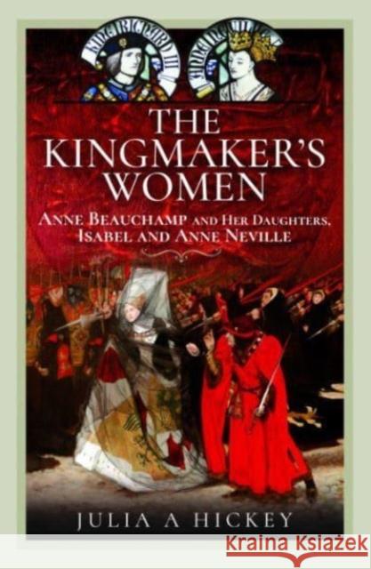 The Kingmaker's Women: Anne Beauchamp and Her Daughters, Isabel and Anne Neville Hickey, Julia A 9781399064859 Pen & Sword Books Ltd - książka