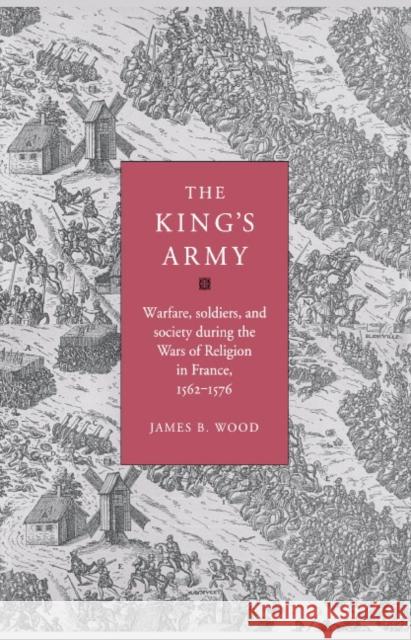 The King's Army: Warfare, Soldiers and Society During the Wars of Religion in France, 1562-76 Wood, James B. 9780521550031 Cambridge University Press - książka