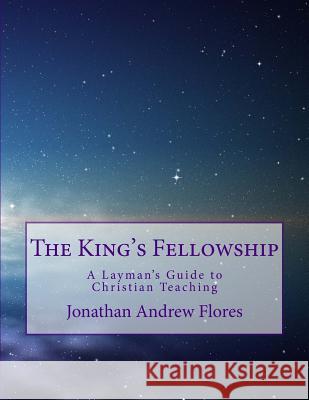 The King's Fellowship: A Layman's Guide to Christian Teaching Jonathan Andrew Flores 9781548225261 Createspace Independent Publishing Platform - książka