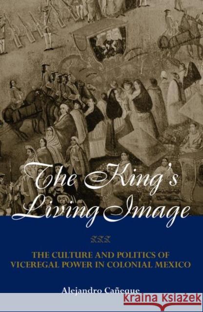 The King's Living Image: The Culture and Politics of Viceregal Power in Colonial Mexico Caneque, Alejandro 9780415944458 Routledge - książka