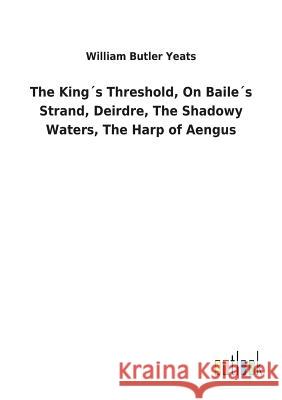 The King´s Threshold, On Baile´s Strand, Deirdre, The Shadowy Waters, The Harp of Aengus Yeats, William Butler 9783732618323 Salzwasser-Verlag Gmbh - książka