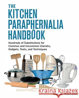 The Kitchen Paraphernalia Handbook: Hundreds of Substitutions for Common and Uncommon Utensils, Gadgets, Tools, and Techniques. Jean B. MacLeod 9780997446463 Jean B. MacLeod - książka