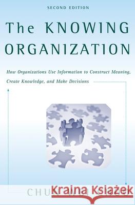 The Knowing Organization: How Organizations Use Information to Construct Meaning, Create Knowledge, and Make Decisions Chun Wei Choo 9780195176780 Oxford University Press - książka