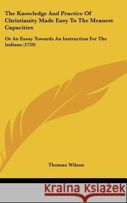 The Knowledge And Practice Of Christianity Made Easy To The Meanest Capacities: Or An Essay Towards An Instruction For The Indians (1759) Thomas Wilson 9781437400878  - książka