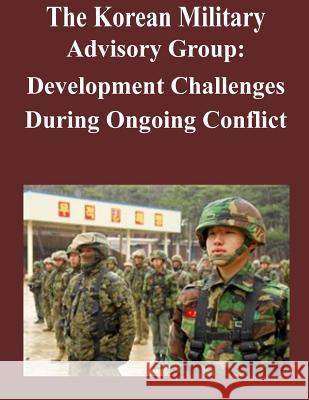 The Korean Military Advisory Group: Development Challenges During Ongoing Conflict U. S. Army Command and General Staff Col 9781500998820 Createspace - książka