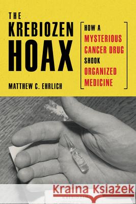 The Krebiozen Hoax: How a Mysterious Cancer Drug Shook Organized Medicine Matthew C. Ehrlich 9780252046018 3 Fields Books - książka