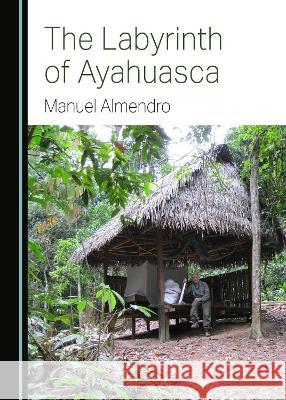 The Labyrinth of Ayahuasca Manuel Almendro   9781527505001 Cambridge Scholars Publishing - książka