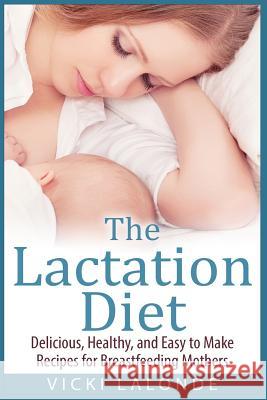 The Lactation Diet: Delicious, Healthy, and Easy to Make Recipes for Breastfeeding Mothers Vicki LaLonde 9781511646338 Createspace - książka