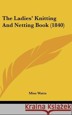 The Ladies' Knitting And Netting Book (1840) Miss Watts 9781437372588  - książka