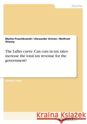 The Laffer curve. Can cuts in tax rates increase the total tax revenue for the government? Martin Pruschkowski Alexander Grimm Wolfram Stiasny 9783668751651 Grin Verlag - książka