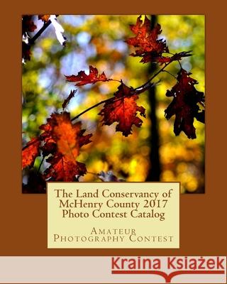 The Land Conservancy of McHenry County 2017 Photo Contest Catalog: Art of the Land Lisa Haderlein 9781981550449 Createspace Independent Publishing Platform - książka