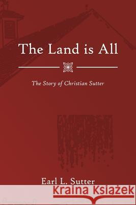 The Land Is All: The Story of Christian Sutter Earl L. Sutter 9781791331351 Independently Published - książka