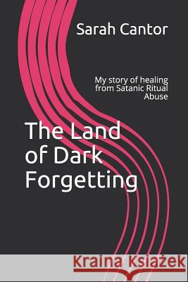 The Land of Dark Forgetting: My story of healing from Satanic Ritual Abuse Sarah Cantor 9781099839726 Independently Published - książka