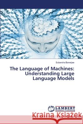 The Language of Machines: Understanding Large Language Models Banerjee, Subarsha 9786208448783 LAP Lambert Academic Publishing - książka