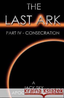 The Last Ark: Part IV - Consecration: A story of the survival of Christ's Church during His coming Tribulation Jack Sky (Screen Actors Guild) 9781492160533 Createspace Independent Publishing Platform - książka