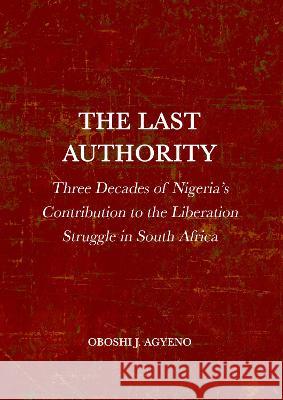 The Last Authority: Three Decades of Nigeria's Contribution to the Liberation Struggle in South Africa Oboshi Agyeno 9781804411315 Ethics International Press Ltd - książka