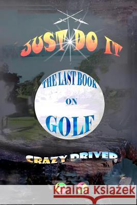 The Last Book on Golf: Just Do It Crazy Driver 9781466343832 Createspace - książka