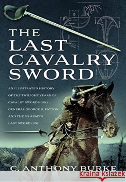 The Last Cavalry Sword: An Illustrated History of the Twilight Years of Cavalry Swords (UK) General George S. Patton and the US Army's Last Sword (US) C Anthony Burke 9781399081283 Pen & Sword Books Ltd - książka