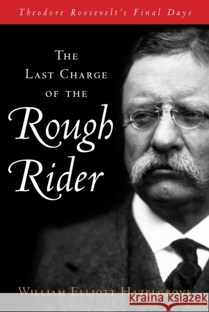 The Last Charge of the Rough Rider: Theodore Roosevelt's Final Days William Hazelgrove 9781493070909 Lyons Press - książka