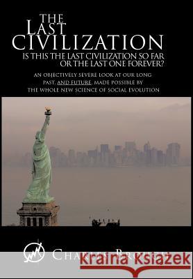 The Last Civilization: Is This the Last Civilization So Far or the Last One Forever? an Objectively Severe Look at Our Long Past, and Future, Brough, Charles 9781426940583 Trafford Publishing - książka