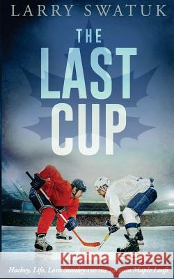 The Last Cup: Hockey, Life, Lord Stanley and the Toronto Maple Leafs Larry Anthony Swatuk 9780994090515 Larry Swatuk - książka