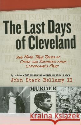 The Last Days of Cleveland: And More True Tales of Crime and Disaster from Cleveland's Past John Stark, II Bellamy 9781598510676 Gray & Company Publishers - książka