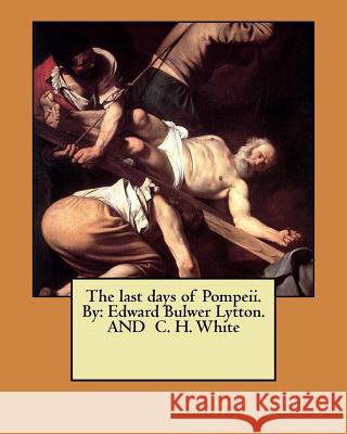 The last days of Pompeii. By: Edward Bulwer Lytton. AND C. H. White White, C. H. 9781546323082 Createspace Independent Publishing Platform - książka