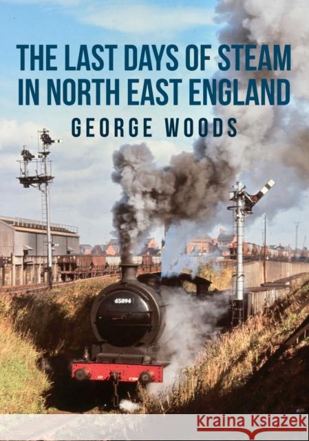 The Last Days of Steam in North East England George Woods 9781445684390 Amberley Publishing - książka