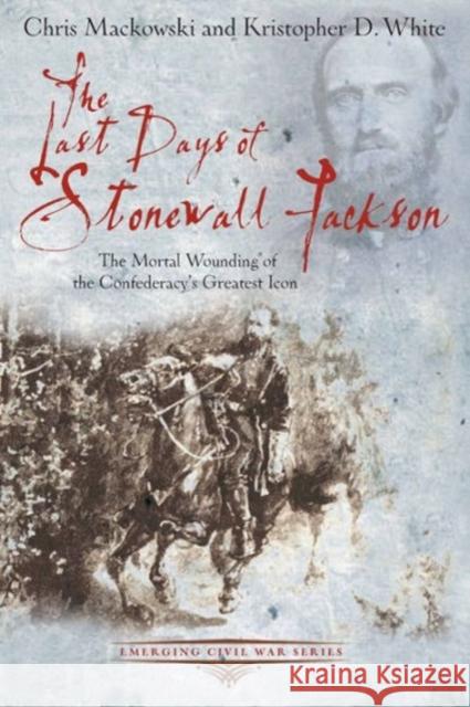 The Last Days of Stonewall Jackson: The Mortal Wounding of the Confederacy’s Greatest Icon Kristopher D. White 9781611211504 Savas Beatie LLC - książka