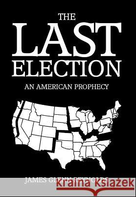 The Last Election: An American Prophecy James Glenn Reynolds 9781499026405 Xlibris Corporation - książka