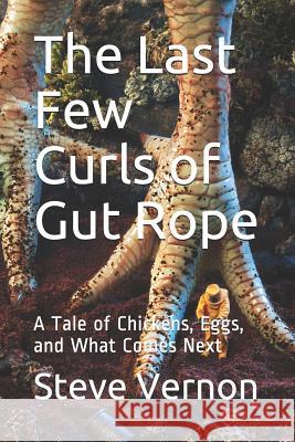 The Last Few Curls of Gut Rope: A Tale of Chickens, Eggs, and What Comes Next Steve Vernon 9781794691681 Independently Published - książka
