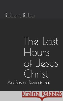 The Last Hours of Jesus Christ: An Easter Devotional Rubens Ruba 9781985615571 Createspace Independent Publishing Platform - książka