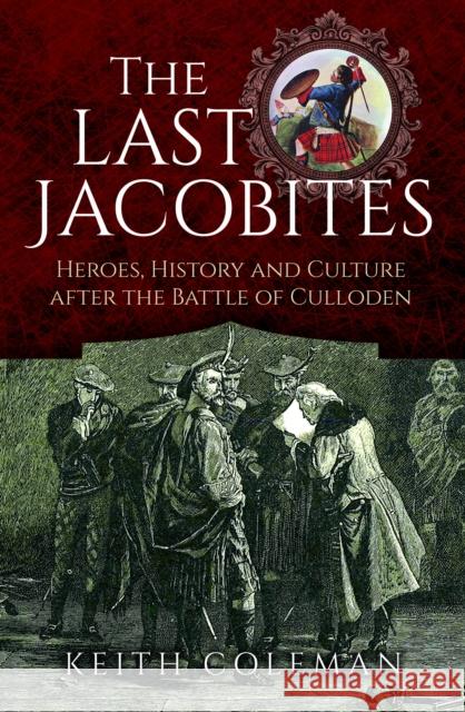 The Last Jacobites: Heroes, History and Culture after the Battle of Culloden Keith Coleman 9781399045629 Pen & Sword Books Ltd - książka