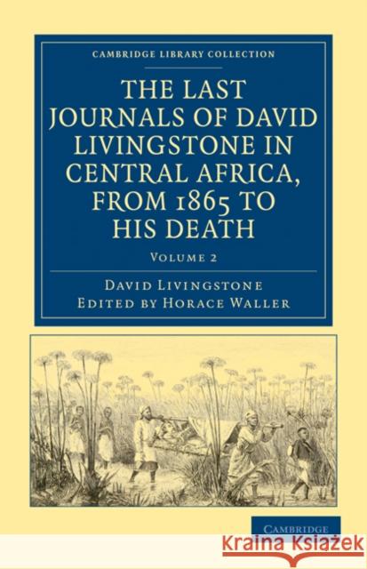 The Last Journals of David Livingstone in Central Africa, from 1865 to His Death: Continued by a Narrative of His Last Moments and Sufferings, Obtaine Livingstone, David 9781108032629 Cambridge University Press - książka