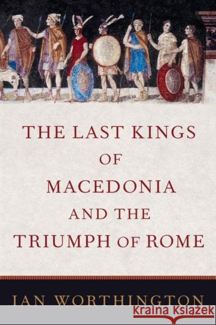 The Last Kings of Macedonia and the Triumph of Rome Ian (Professor of Ancient History, Professor of Ancient History, Macquarie University) Worthington 9780197520055 Oxford University Press Inc - książka