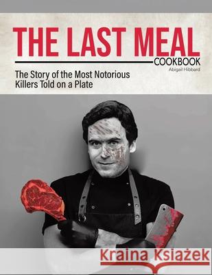 The Last Meal Cookbook: The Story of the Most Notorious Killers Told on a Plate Abigail Hibbard 9781779411495 Tellwell Talent - książka