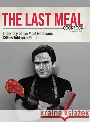 The Last Meal Cookbook: The Story of the Most Notorious Killers Told on a Plate Abigail Hibbard 9781779411501 Tellwell Talent - książka