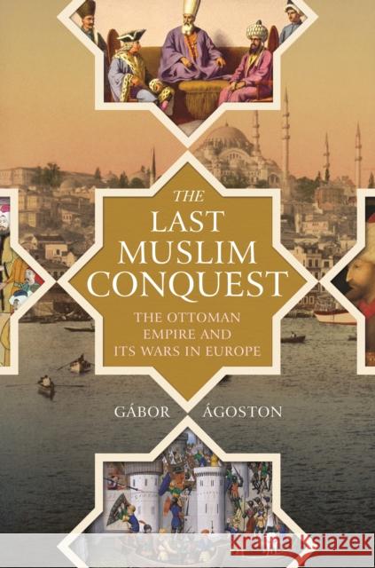 The Last Muslim Conquest: The Ottoman Empire and Its Wars in Europe Gabor Agoston 9780691205397 Princeton University Press - książka