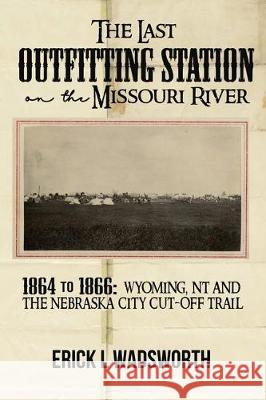 The Last Outfitting Station on the Missouri River: 1864 to 1866 Wyoming, NT & the Nebraska City Cut-Off Trail Erick Wadsworth 9781733471718 Erick Wadsworth - książka
