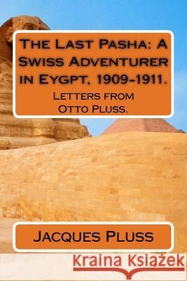 The Last Pasha: A Swiss Adventurer in Eygpt, 1909-1911.: Letters from Otto Pluss. Jacques Anthony Pluss Jacques Miro Pluss Otto Pluss 9781533502346 Createspace Independent Publishing Platform - książka