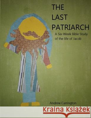 The Last Patriarch: A six-week Bible study of the life of Jacob Andrew C. Carrington 9781974471836 Createspace Independent Publishing Platform - książka