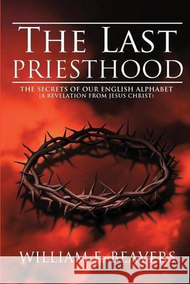 The Last Priesthood: The Secrets of Our English Alphabet ( A Revelation from Jesus Christ ) William Beavers 9781952244964 Rustik Haws LLC - książka