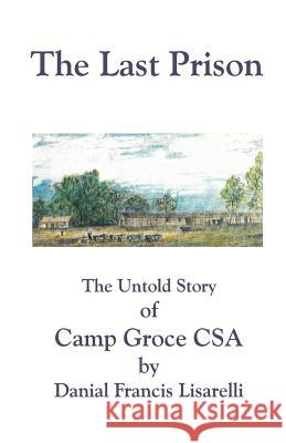 The Last Prison: The Untold Story of Camp Groce CSA Lisarelli, Danial Francis 9781581127836 Universal Publishers - książka